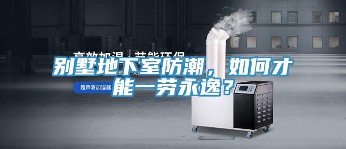 別墅地下室防潮，如何才能一勞永逸？
