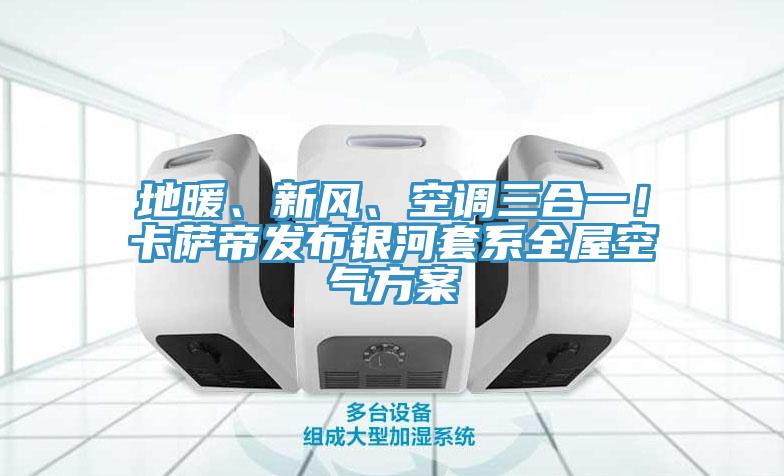 地暖、新風、空調(diào)三合一！卡薩帝發(fā)布銀河套系全屋空氣方案