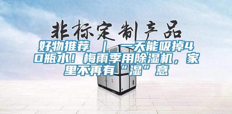 好物推薦 ｜ 一天能吸掉40瓶水！梅雨季用除濕機(jī)，家里不再有“濕”意
