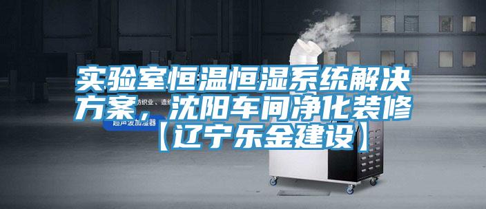 實驗室恒溫恒濕系統(tǒng)解決方案，沈陽車間凈化裝修【遼寧樂金建設】