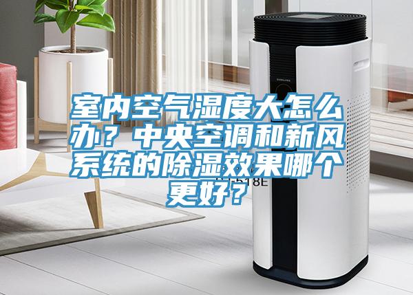 室內(nèi)空氣濕度大怎么辦？中央空調(diào)和新風(fēng)系統(tǒng)的除濕效果哪個(gè)更好？