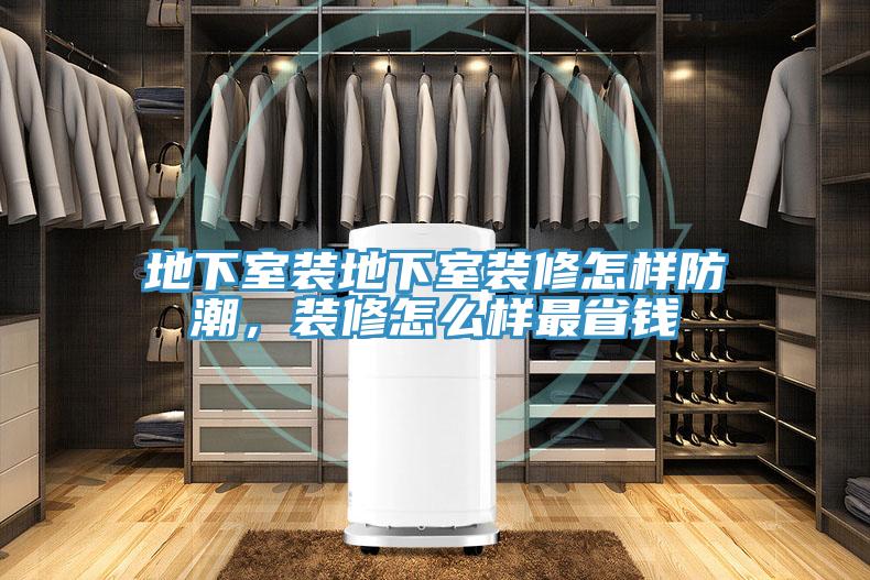 地下室裝地下室裝修怎樣防潮，裝修怎么樣最省錢