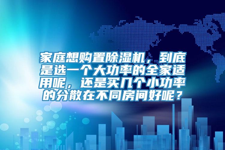 家庭想購(gòu)置除濕機(jī)，到底是選一個(gè)大功率的全家適用呢，還是買(mǎi)幾個(gè)小功率的分散在不同房間好呢？