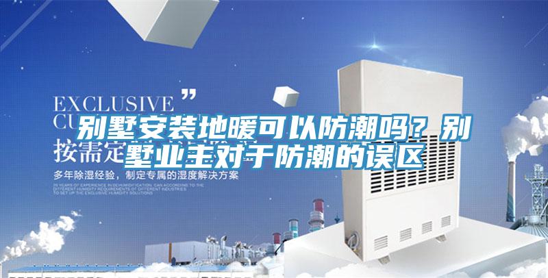 別墅安裝地暖可以防潮嗎？別墅業(yè)主對(duì)于防潮的誤區(qū)