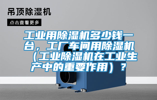 工業(yè)用除濕機(jī)多少錢(qián)一臺(tái)，工廠車(chē)間用除濕機(jī)（工業(yè)除濕機(jī)在工業(yè)生產(chǎn)中的重要作用）？