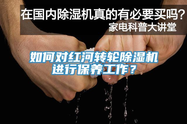 如何對紅河轉輪除濕機進行保養(yǎng)工作？