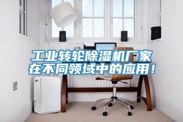 工業(yè)轉(zhuǎn)輪除濕機廠家在不同領域中的應用！