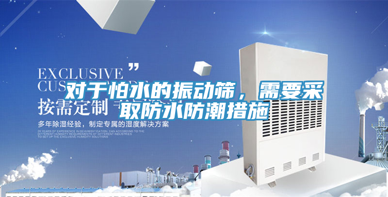 對(duì)于怕水的振動(dòng)篩，需要采取防水防潮措施