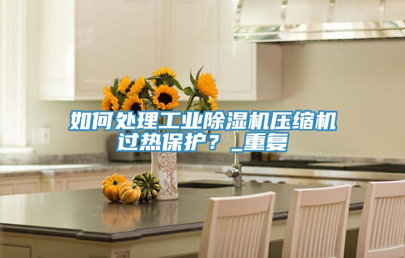 如何處理工業(yè)除濕機壓縮機過熱保護？_重復