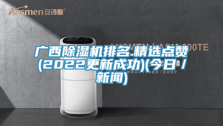 廣西除濕機(jī)排名.精選點贊(2022更新成功)(今日／新聞)