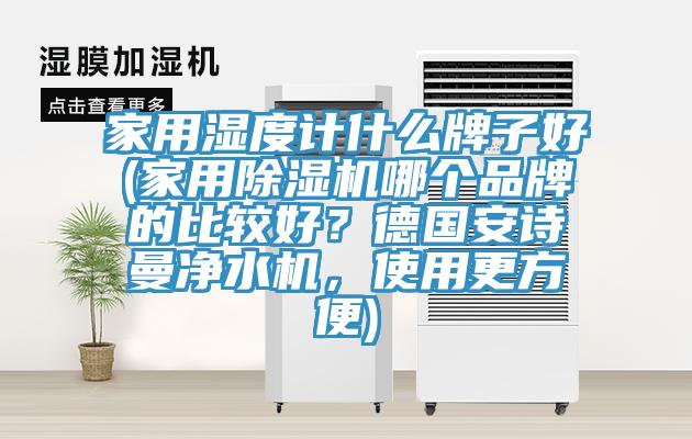家用濕度計(jì)什么牌子好(家用除濕機(jī)哪個(gè)品牌的比較好？德國安詩曼凈水機(jī)，使用更方便)