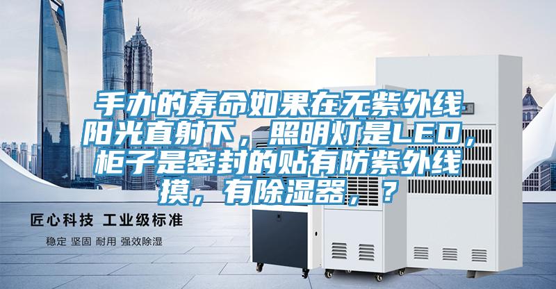 手辦的壽命如果在無紫外線陽光直射下，照明燈是LED，柜子是密封的貼有防紫外線摸，有除濕器，？