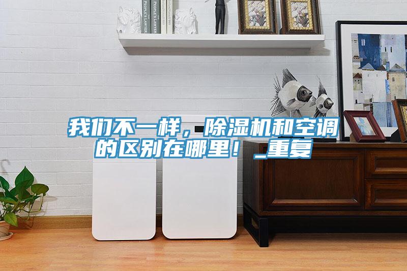 我們不一樣，除濕機(jī)和空調(diào)的區(qū)別在哪里！_重復(fù)