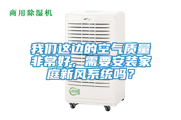 我們這邊的空氣質(zhì)量非常好，需要安裝家庭新風(fēng)系統(tǒng)嗎？