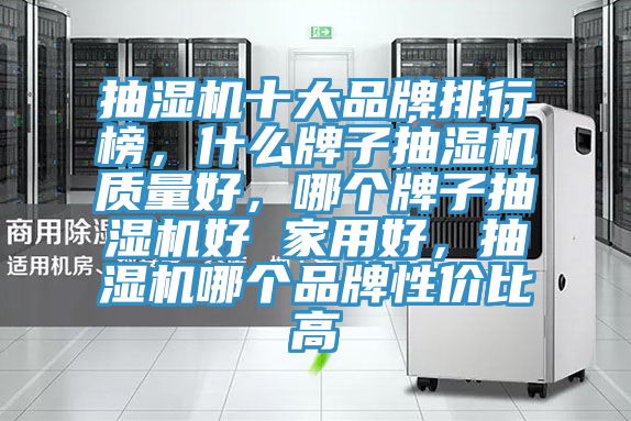 抽濕機(jī)十大品牌排行榜，什么牌子抽濕機(jī)質(zhì)量好，哪個(gè)牌子抽濕機(jī)好 家用好，抽濕機(jī)哪個(gè)品牌性價(jià)比高