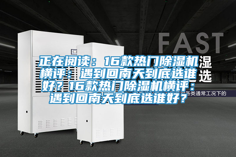 正在閱讀：16款熱門除濕機(jī)橫評：遇到回南天到底選誰好？16款熱門除濕機(jī)橫評：遇到回南天到底選誰好？