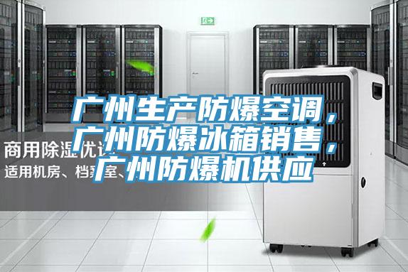 廣州生產(chǎn)防爆空調(diào)，廣州防爆冰箱銷售，廣州防爆機供應(yīng)