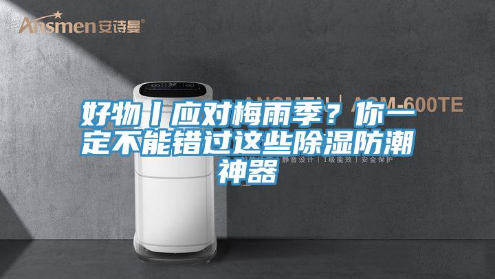 好物丨應對梅雨季？你一定不能錯過這些除濕防潮神器
