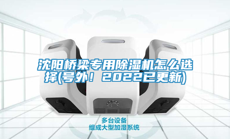 沈陽橋梁專用除濕機怎么選擇(號外！2022已更新)
