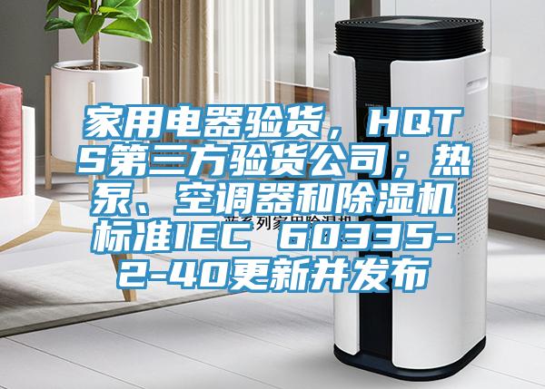 家用電器驗貨，HQTS第三方驗貨公司；熱泵、空調(diào)器和除濕機標準IEC 60335-2-40更新并發(fā)布