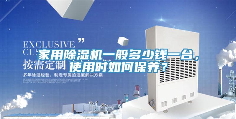 家用除濕機(jī)一般多少錢一臺(tái)，使用時(shí)如何保養(yǎng)？