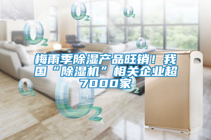 梅雨季除濕產(chǎn)品旺銷！我國“除濕機(jī)”相關(guān)企業(yè)超7000家
