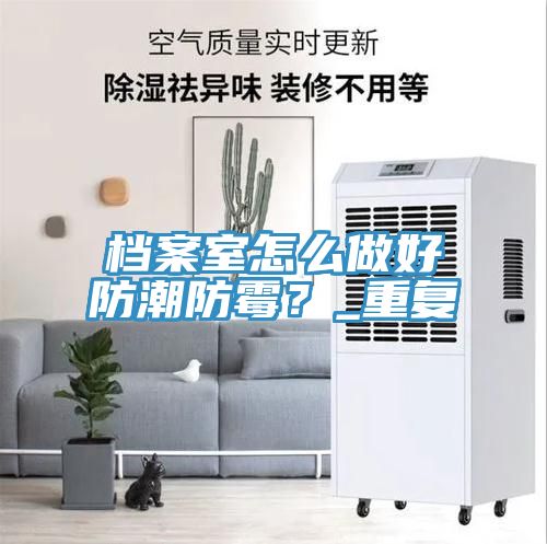 檔案室怎么做好防潮防霉？_重復(fù)