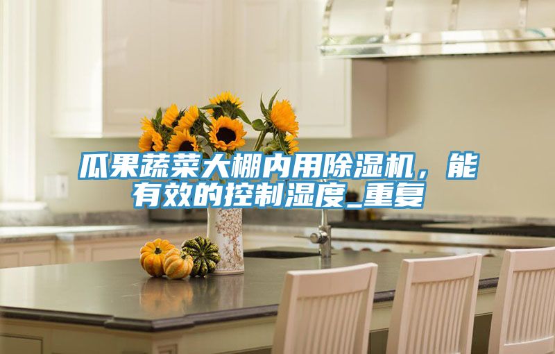 瓜果蔬菜大棚內(nèi)用除濕機(jī)，能有效的控制濕度_重復(fù)