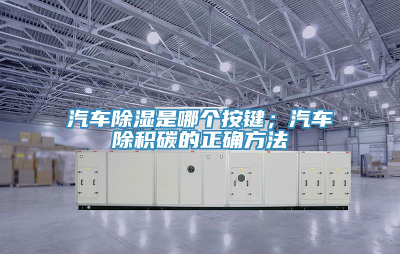 汽車除濕是哪個按鍵；汽車除積碳的正確方法