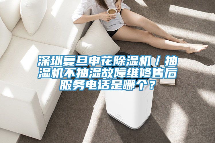 深圳復(fù)旦申花除濕機／抽濕機不抽濕故障維修售后服務(wù)電話是哪個？