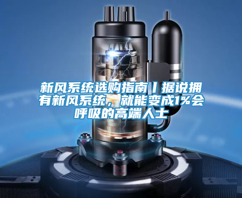 新風系統(tǒng)選購指南丨據(jù)說擁有新風系統(tǒng)，就能變成1%會呼吸的高端人士