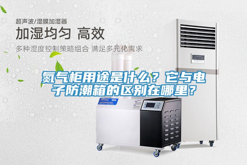 氮氣柜用途是什么？它與電子防潮箱的區(qū)別在哪里？