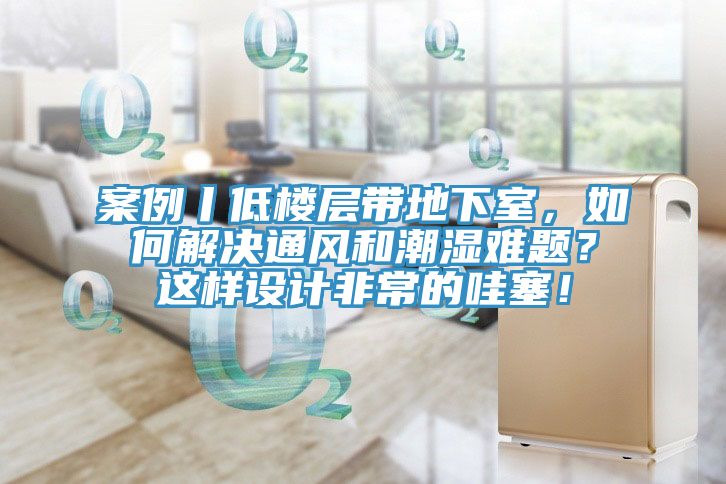 案例丨低樓層帶地下室，如何解決通風(fēng)和潮濕難題？這樣設(shè)計非常的哇塞！