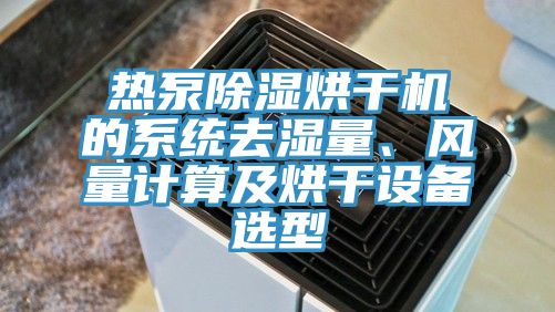 熱泵除濕烘干機的系統(tǒng)去濕量、風量計算及烘干設(shè)備選型
