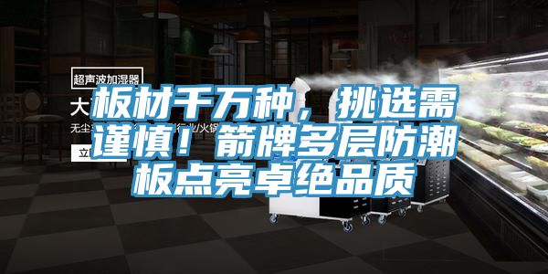板材千萬種，挑選需謹(jǐn)慎！箭牌多層防潮板點(diǎn)亮卓絕品質(zhì)
