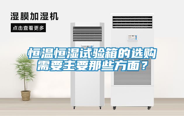 恒溫恒濕試驗(yàn)箱的選購(gòu)需要主要那些方面？