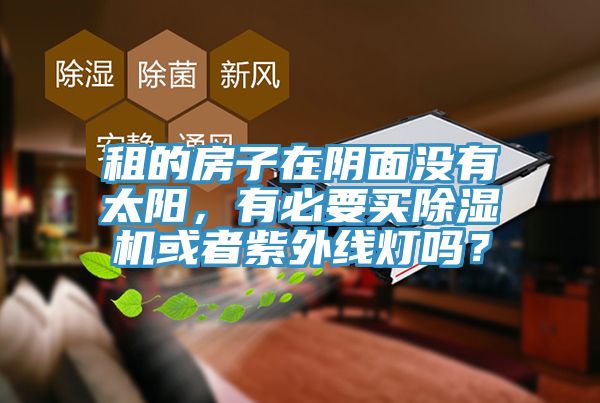 租的房子在陰面沒有太陽，有必要買除濕機(jī)或者紫外線燈嗎？