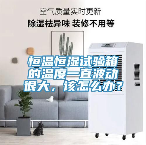 恒溫恒濕試驗(yàn)箱的溫度一直波動(dòng)很大，該怎么辦？