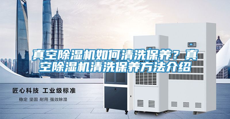真空除濕機如何清洗保養(yǎng)？真空除濕機清洗保養(yǎng)方法介紹