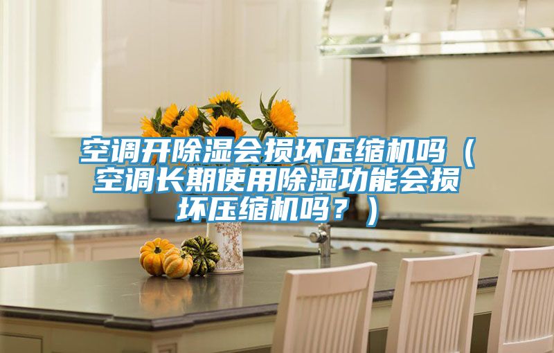 空調(diào)開除濕會(huì)損壞壓縮機(jī)嗎（空調(diào)長期使用除濕功能會(huì)損壞壓縮機(jī)嗎？）