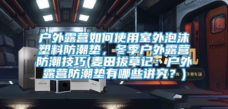 戶外露營如何使用室外泡沫塑料防潮墊，冬季戶外露營防潮技巧(麥田拔草記：戶外露營防潮墊有哪些講究？)