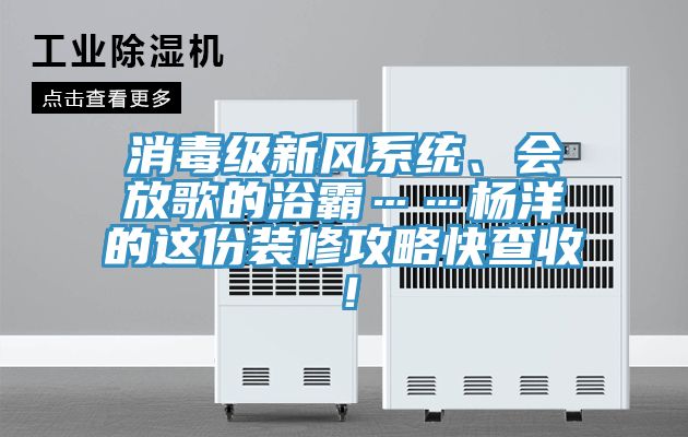 消毒級(jí)新風(fēng)系統(tǒng)、會(huì)放歌的浴霸……楊洋的這份裝修攻略快查收！