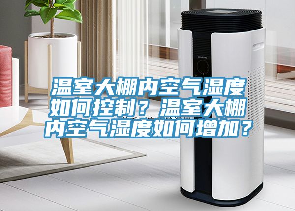 溫室大棚內(nèi)空氣濕度如何控制？溫室大棚內(nèi)空氣濕度如何增加？