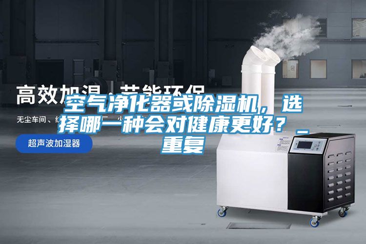 空氣凈化器或除濕機，選擇哪一種會對健康更好？_重復