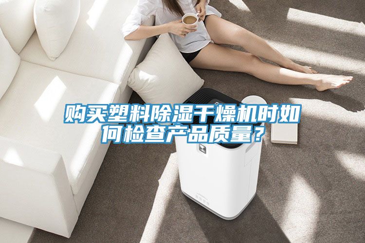 購(gòu)買(mǎi)塑料除濕干燥機(jī)時(shí)如何檢查產(chǎn)品質(zhì)量？