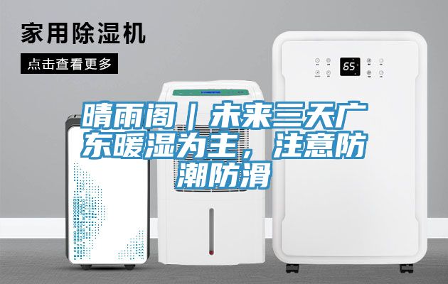 晴雨閣｜未來三天廣東暖濕為主，注意防潮防滑