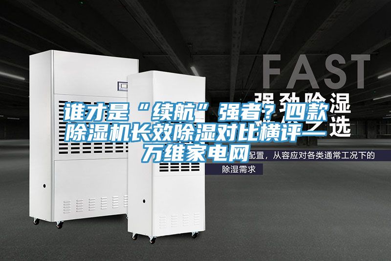 誰才是“續(xù)航”強(qiáng)者？四款除濕機(jī)長效除濕對(duì)比橫評(píng)—萬維家電網(wǎng)