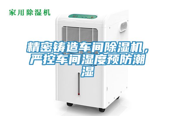 精密鑄造車間除濕機，嚴控車間濕度預防潮濕