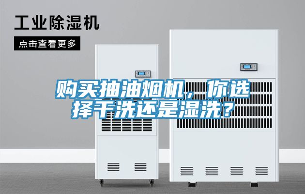 購買抽油煙機，你選擇干洗還是濕洗？