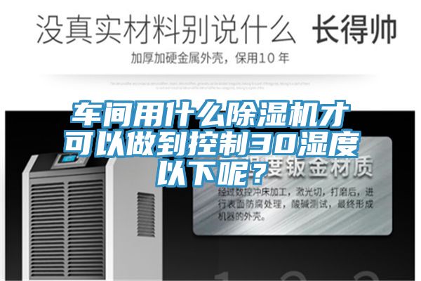 車間用什么除濕機(jī)才可以做到控制30濕度以下呢？